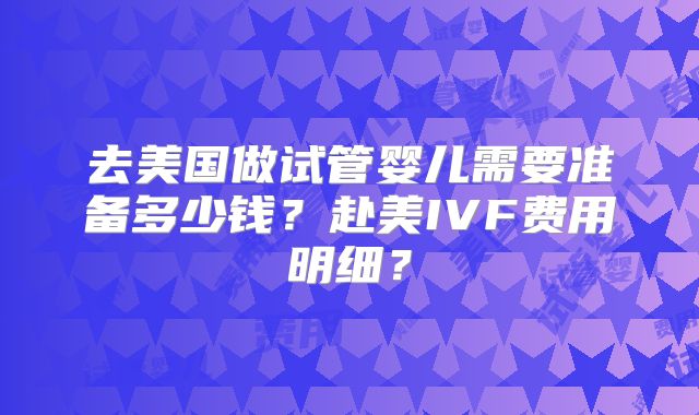 去美国做试管婴儿需要准备多少钱？赴美IVF费用明细？