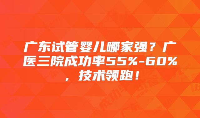 广东试管婴儿哪家强？广医三院成功率55%-60%，技术领跑！