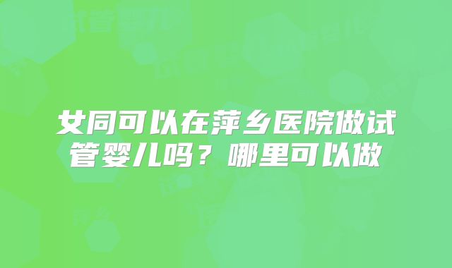 女同可以在萍乡医院做试管婴儿吗？哪里可以做