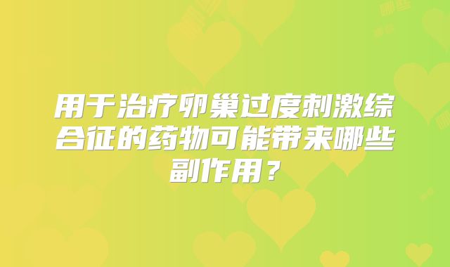 用于治疗卵巢过度刺激综合征的药物可能带来哪些副作用？