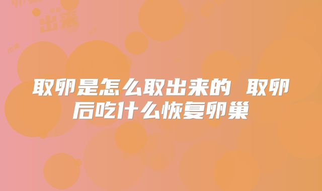 取卵是怎么取出来的 取卵后吃什么恢复卵巢