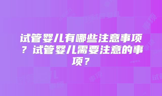试管婴儿有哪些注意事项？试管婴儿需要注意的事项？