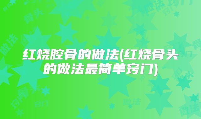 红烧腔骨的做法(红烧骨头的做法最简单窍门)