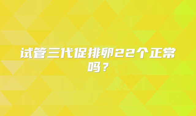 试管三代促排卵22个正常吗?