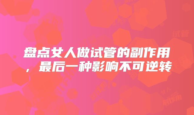盘点女人做试管的副作用，最后一种影响不可逆转