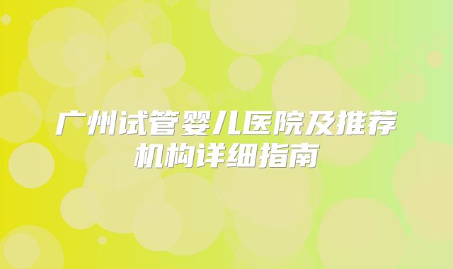 广州试管婴儿医院及推荐机构详细指南