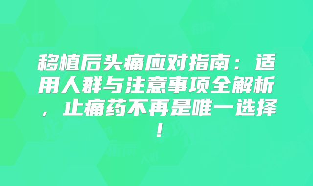 移植后头痛应对指南：适用人群与注意事项全解析，止痛药不再是唯一选择！
