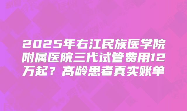 2025年右江民族医学院附属医院三代试管费用12万起？高龄患者真实账单