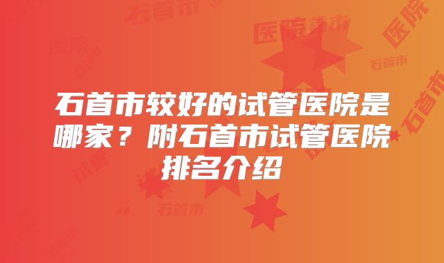 石首市较好的试管医院是哪家？附石首市试管医院排名介绍