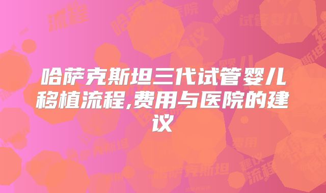 哈萨克斯坦三代试管婴儿移植流程,费用与医院的建议