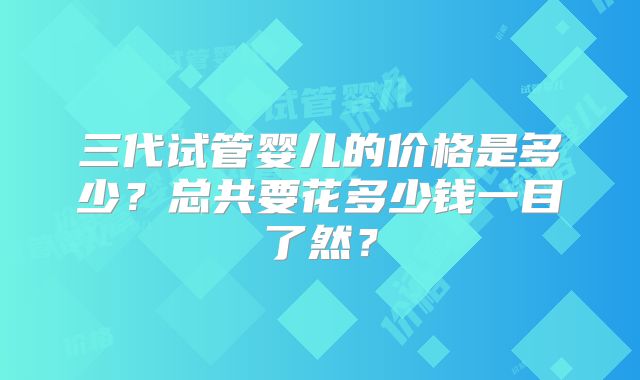 三代试管婴儿的价格是多少?总共要花多少钱一目了然?