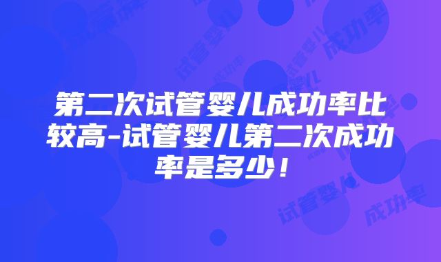 第二次试管婴儿成功率比较高-试管婴儿第二次成功率是多少!