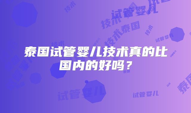 泰国试管婴儿技术真的比国内的好吗？