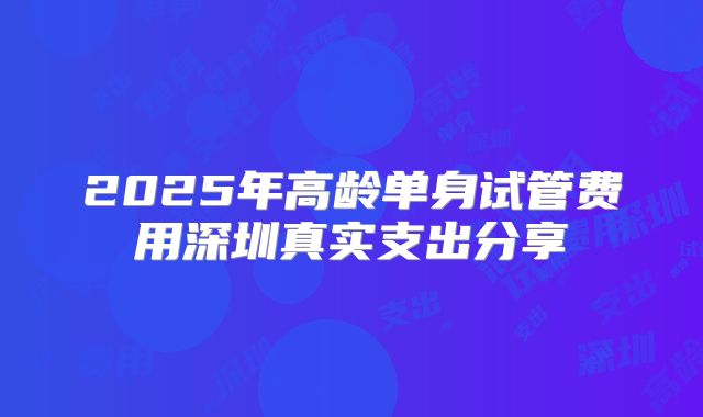 2025年高龄单身试管费用深圳真实支出分享