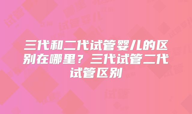 三代和二代试管婴儿的区别在哪里?三代试管二代试管区别