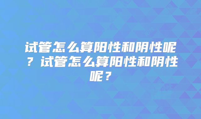 试管怎么算阳性和阴性呢?试管怎么算阳性和阴性呢?