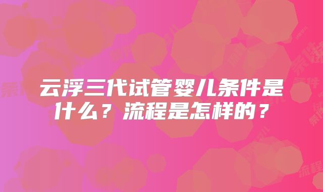 云浮三代试管婴儿条件是什么？流程是怎样的？