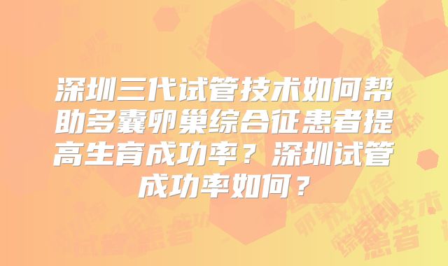 深圳三代试管技术如何帮助多囊卵巢综合征患者提高生育成功率？深圳试管成功率如何？