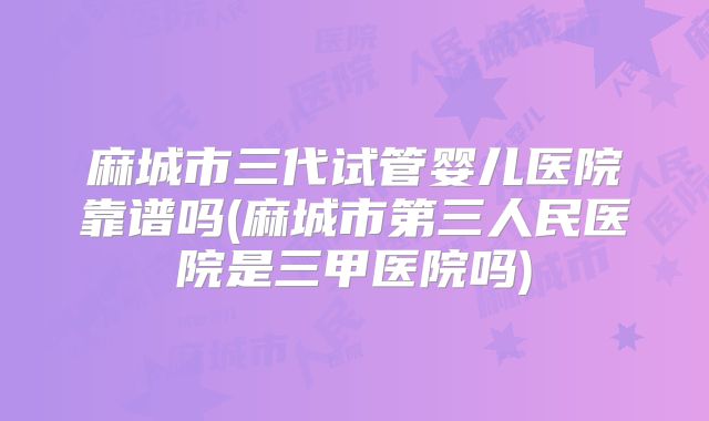 麻城市三代试管婴儿医院靠谱吗(麻城市第三人民医院是三甲医院吗)