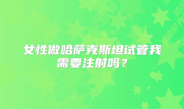 女性做哈萨克斯坦试管我需要注射吗？