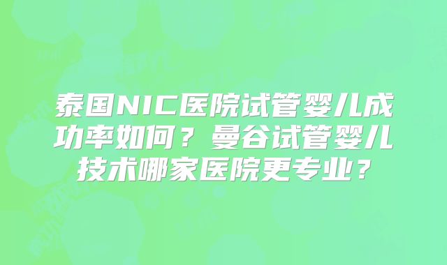 泰国NIC医院试管婴儿成功率如何？曼谷试管婴儿技术哪家医院更专业？