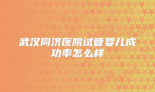 武汉同济医院试管婴儿成功率怎么样
