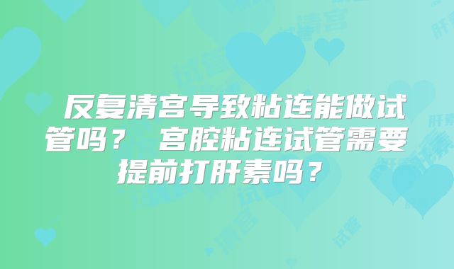 ‌反复清宫导致粘连能做试管吗？‌宫腔粘连试管需要提前打肝素吗？‌