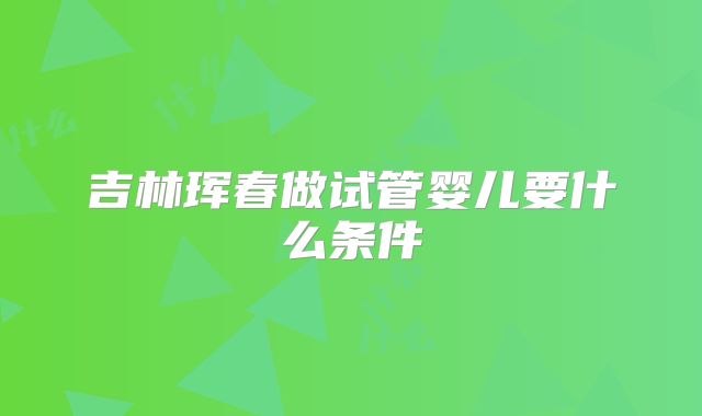 吉林珲春做试管婴儿要什么条件
