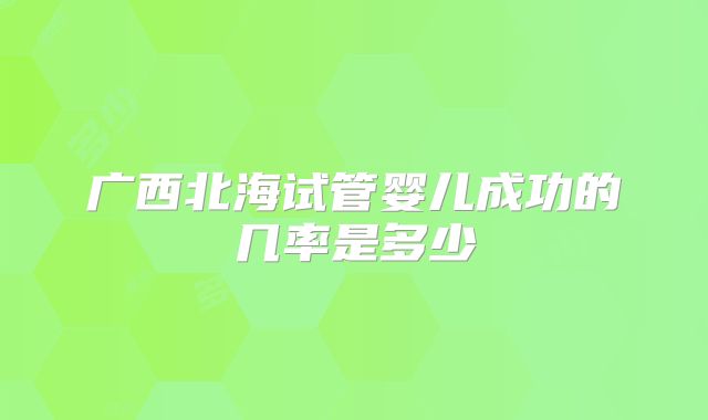 广西北海试管婴儿成功的几率是多少