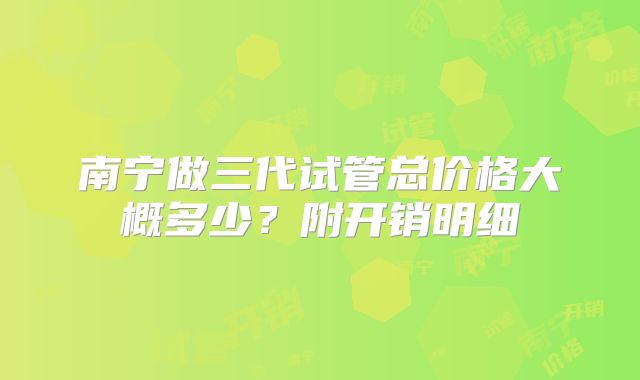 南宁做三代试管总价格大概多少？附开销明细