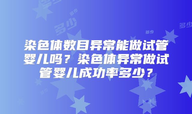 染色体数目异常能做试管婴儿吗？染色体异常做试管婴儿成功率多少？