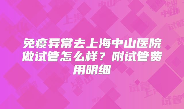 免疫异常去上海中山医院做试管怎么样？附试管费用明细