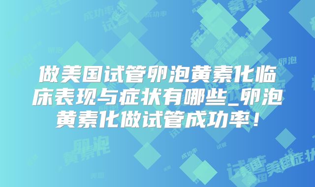 做美国试管卵泡黄素化临床表现与症状有哪些_卵泡黄素化做试管成功率！
