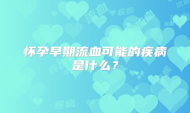 怀孕早期流血可能的疾病是什么？