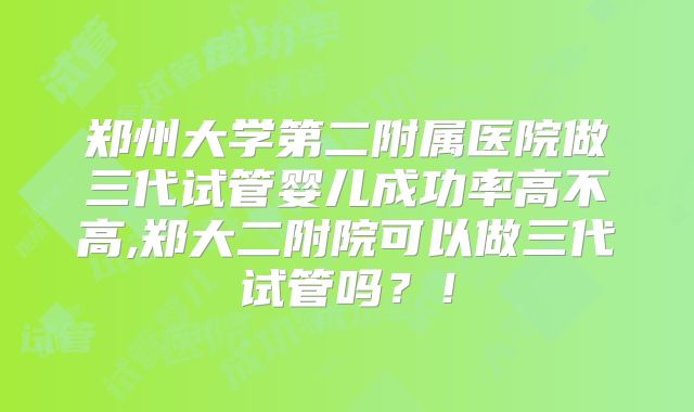 郑州大学第二附属医院做三代试管婴儿成功率高不高,郑大二附院可以做三代试管吗？！