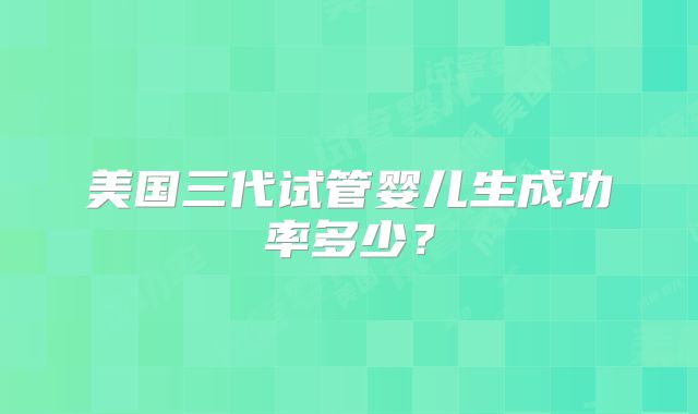 美国三代试管婴儿生成功率多少？