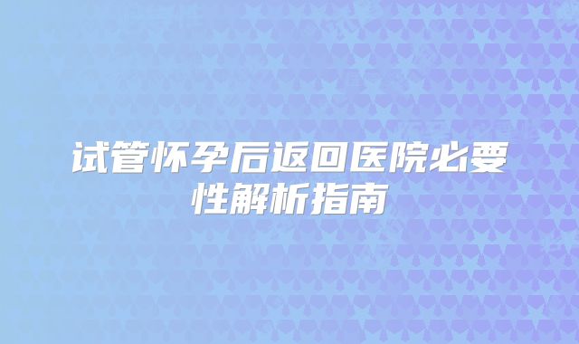 试管怀孕后返回医院必要性解析指南