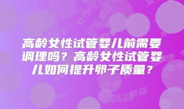 高龄女性试管婴儿前需要调理吗?高龄女性试管婴儿如何提升卵子质量?