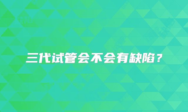 三代试管会不会有缺陷?