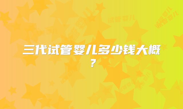 三代试管婴儿多少钱大概？