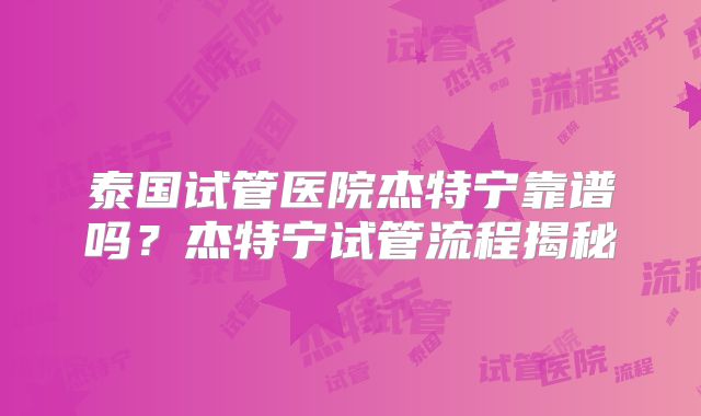 泰国试管医院杰特宁靠谱吗？杰特宁试管流程揭秘