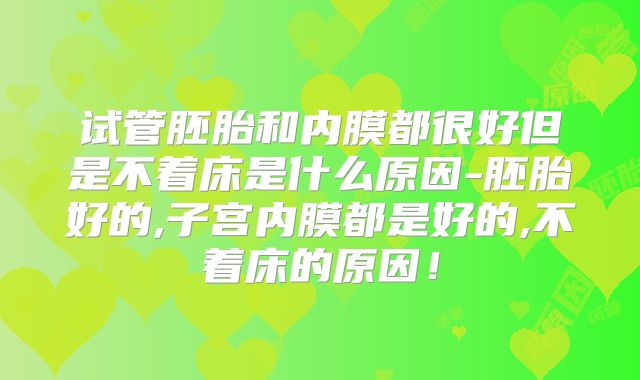 试管胚胎和内膜都很好但是不着床是什么原因-胚胎好的,子宫内膜都是好的,不着床的原因!