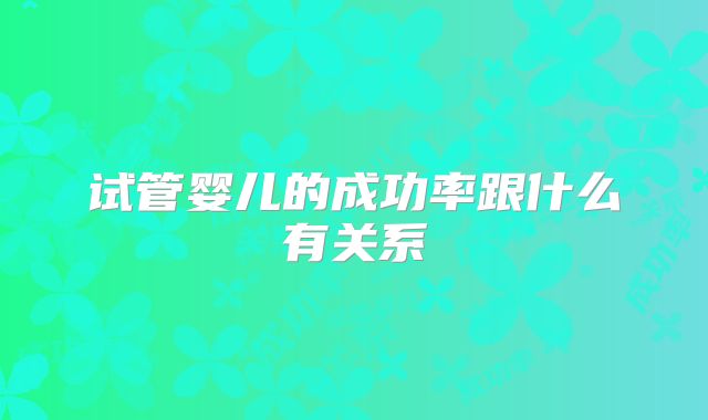 试管婴儿的成功率跟什么有关系