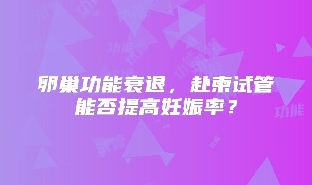 卵巢功能衰退，赴柬试管能否提高妊娠率？