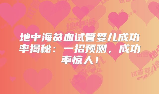 地中海贫血试管婴儿成功率揭秘：一招预测，成功率惊人！