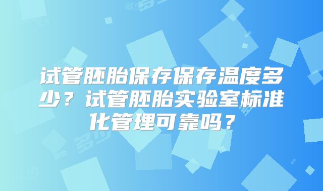 试管胚胎保存保存温度多少？试管胚胎实验室标准化管理可靠吗？