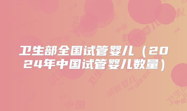 卫生部全国试管婴儿（2024年中国试管婴儿数量）