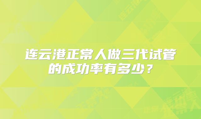 连云港正常人做三代试管的成功率有多少？