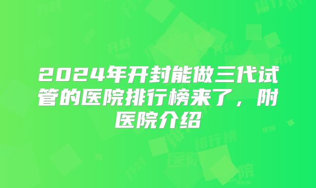 2024年开封能做三代试管的医院排行榜来了，附医院介绍