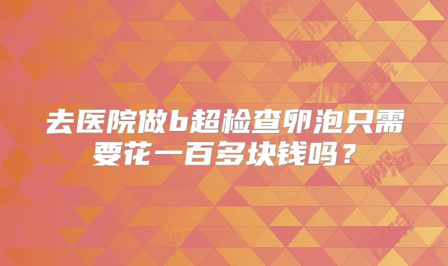 去医院做b超检查卵泡只需要花一百多块钱吗？
